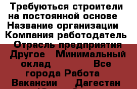 Требуються строители на постоянной основе › Название организации ­ Компания-работодатель › Отрасль предприятия ­ Другое › Минимальный оклад ­ 20 000 - Все города Работа » Вакансии   . Дагестан респ.,Южно-Сухокумск г.